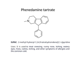 Phenedamine tartrate
IUPAC: 2-methyl-9-phenyl-1,3,4,9-tetrahydroindeno[2,1-c]pyridine
Uses: It is used to treat sneezing, runny nose, itching, watery
eyes, hives, rashes, itching, and other symptoms of allergies and
the common cold.
 