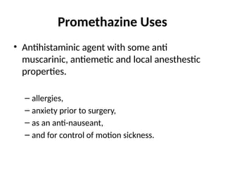 Promethazine Uses
• Antihistaminic agent with some anti
muscarinic, antiemetic and local anesthestic
properties.
– allergies,
– anxiety prior to surgery,
– as an anti-nauseant,
– and for control of motion sickness.
 