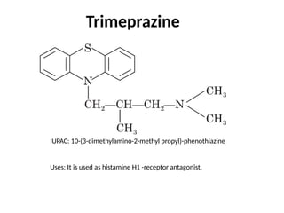 Trimeprazine
IUPAC: 10-(3-dimethylamino-2-methyl propyl)-phenothiazine
Uses: It is used as histamine H1 -receptor antagonist.
 