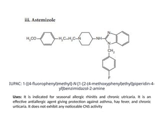 IUPAC: 1-[(4-fluorophenyl)methyl]-N-[1-[2-(4-methoxyphenyl)ethyl]piperidin-4-
yl]benzimidazol-2-amine
Uses: It is indicated for seasonal allergic rhinitis and chronic utricaria. It is an
effective antiallergic agent giving protection against asthma, hay fever, and chronic
urticaria. It does not exhibit any noticeable CNS activity
 