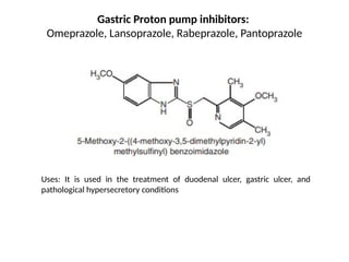 Gastric Proton pump inhibitors:
Omeprazole, Lansoprazole, Rabeprazole, Pantoprazole
Uses: It is used in the treatment of duodenal ulcer, gastric ulcer, and
pathological hypersecretory conditions
 