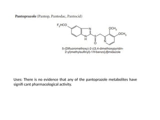 Uses: There is no evidence that any of the pantoprazole metabolites have
signifi cant pharmacological activity.
 