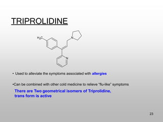 TRIPROLIDINE
• Used to alleviate the symptoms associated with allergies
•Can be combined with other cold medicine to relieve “flu-like” symptoms
There are Two geometrical isomers of Triprolidine,
trans form is active
23
 