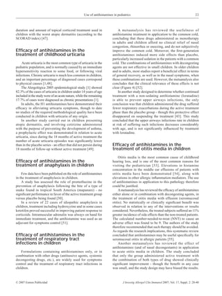 Use of antihistamines in pediatrics                                                     33



duration and amount of topical corticoid treatment used in                   A metaanalysis has reviewed the usefulness of
children with the worst atopic dermatitis (according to the              antihistamine treatment in application to the common cold,
SCORAD index) [47].                                                      concluding that these drugs administered as monotherapy
                                                                         in adults and children afford no clinical relief of nasal
                                                                         congestion, rhinorrhea or sneezing, and do not subjectively
Efﬁcacy of antihistamines in the                                         improve the common cold. Moreover, the ﬁrst-generation
treatment of childhood urticaria                                         antihistamines induced more side effects than placebo,
                                                                         particularly increased sedation in the patients with a common
    Acute urticaria is the most common type of urticaria in the          cold. The combinations of antihistamines with decongesting
pediatric population, and is normally caused by an immediate             agents are not effective in small children. In older children
hypersensitivity reaction to some food, or following viral               and in adults, most studies report a beneﬁcial effect in terms
infections. Chronic urticaria is much less common in children,           of general recovery, as well as in the nasal symptoms, when
and an important percentage of diagnosed cases correspond                these combinations are used. However, the metaanalysis also
to physical causes [1,48].                                               concludes that the clinical relevance of these effects is not
    The Alergológica 2005 epidemiological study [1] showed               clear (Figure 4) [52].
82.3% of the cases of urticaria in children under 14 years of age            In another study designed to determine whether continued
included in the study were of an acute nature, while the remaining       treatment with a non-sedating antihistamine (loratadine)
17.7% of cases were diagnosed as chronic presentations [1].              is able to prevent upper airways infections, the only
    In adults, the H1 antihistamines have demonstrated their             conclusion was that children administered the drug suffered
efﬁcacy in alleviating urticaria symptoms, though to date                fewer respiratory exacerbations during the active treatment
no studies of the required methodological quality have been              phase than the placebo group - though this protective effect
conducted in children with urticaria of any origin.                      disappeared on suspending the treatment [43]. This study
    In another study carried out in children presenting                  concluded that the upper airways infections rate in children
atopic dermatitis, and involving cetirizine administered                 at risk of suffering such infections decreases considerably
with the purpose of preventing the development of asthma,                with age, and is not signiﬁcantly inﬂuenced by treatment
a prophylactic effect was demonstrated in relation to acute              with loratadine.
urticaria, since during the 18 months of active treatment the
number of acute urticaria episodes was signiﬁcantly lower
than in the placebo series - an effect that did not persist during       Efﬁcacy of antihistamines in the
18 months of follow-up without active treatment [49].                    treatment of otitis media in children
                                                                             Otitis media is the most common cause of childhood
Efﬁcacy of antihistamines in the                                         hearing loss, and is one of the most common reasons for
treatment of anaphylaxis in children                                     visiting the pediatrician [53]. Elevations in histamine
                                                                         concentration in the middle ear effusions of patients with
    Few data have been published on the role of antihistamines           otitis media have been demonstrated [54], along with
in the treatment of anaphylaxis in children.                             elevations in other allergic inﬂammation mediators. The use
    A study has assessed the role of promethazine in the                 of antihistamines in application to this pathology therefore
prevention of anaphylaxis following the bite of a type of                could be justiﬁed.
snake found in tropical South America (mapanare) - no                        A metaanalysis has reviewed the efﬁcacy of antihistamines
signiﬁcant performance in favor of the active treatment group            either alone or in combination with decongesting agents, in
versus placebo being found [50].                                         the treatment of otitis media with effusion (seromucosal
    In a review of 22 cases of idiopathic anaphylaxis in                 otitis). No statistically or clinically signiﬁcant beneﬁt was
children, treatment including hydroxyzine and in some cases              observed in relation to any of the interventions or results
ketotifen proved successful in improving patient response to             considered. Nevertheless, the treated subjects suffered an 11%
corticoids. Intramuscular adrenalin was always on hand for               greater incidence of side effects than the non-treated patients.
immediate treatment, and the antihistamine was used as an                The calculated number-needed-to-treat (NNT) to cause an
adjuvant for symptoms control [51].                                      adverse effect was found to be 9. The authors of the study
                                                                         therefore recommended that such therapy should be avoided.
                                                                         As regards the research implications, this systematic review
Efﬁcacy of antihistamines in the                                         concluded that antihistamines may be useful speciﬁcally for
treatment of respiratory tract                                           seromucosal otitis in allergic patients [55].
infections in children                                                       Another metaanalysis has reviewed the effect of
                                                                         antihistamines (and of nasal decongestants) in application
    Formulations containing antihistamines only, or in                   to acute otitis media in children. The study concluded
combination with other drugs (antitussive agents, systemic               that only the group administered active treatment with
decongesting drugs, etc.), are widely used for symptoms                  the combination of both types of drug showed clinically
control and the treatment of respiratory tract infections in             signiﬁcant improvement - though the beneﬁt in any case
children.                                                                was small, and the study design may have biased the results.



© 2007 Esmon Publicidad                                                          J Investig Allergol Clin Immunol 2007; Vol. 17, Suppl. 2: 28-40
 