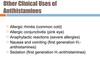 Other Clinical Uses of
Antihistamines
 Allergic rhinitis (common cold)
 Allergic conjunctivitis (pink eye)
 Anaphylactic reactions (severe allergies)
 Nausea and vomiting (first generation H1-
antihistamines)
 Sedation (first generation H1-antihistamines)
 