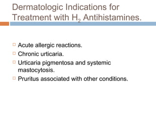Dermatologic Indications for
Treatment with H2 Antihistamines.
 Acute allergic reactions.
 Chronic urticaria.
 Urticaria pigmentosa and systemic
mastocytosis.
 Pruritus associated with other conditions.
 