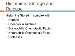 Histamine: Storage and
Release
Histamine Stored in complex with:
 Heparin
 Chondroitin sulphate
 Eosinophilic Chemotactic Factor
 Nnutrophilic Chemotactic Factor
 Proteases
 
