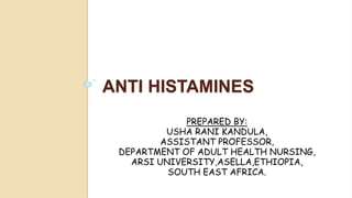 ANTI HISTAMINES
PREPARED BY:
USHA RANI KANDULA,
ASSISTANT PROFESSOR,
DEPARTMENT OF ADULT HEALTH NURSING,
ARSI UNIVERSITY,ASELLA,ETHIOPIA,
SOUTH EAST AFRICA.
 