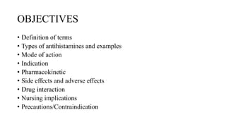 OBJECTIVES
• Definition of terms
• Types of antihistamines and examples
• Mode of action
• Indication
• Pharmacokinetic
• Side effects and adverse effects
• Drug interaction
• Nursing implications
• Precautions/Contraindication
 