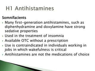 Somnifacients
 Many first-generation antihistamines, such as
diphenhydramine and doxylamine have strong
sedative properties
 Used in the treatment of insomnia
 Available OTC without a prescription
 Use is contraindicated in individuals working in
jobs in which wakefulness is critical
 Antihistamines are not the medications of choice
 