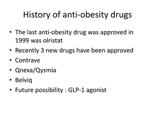 History of anti-obesity drugs
• The last anti-obesity drug was approved in
1999 was olristat
• Recently 3 new drugs have been approved
• Contrave
• Qnexa/Qysmia
• Belviq
• Future possibility : GLP-1 agonist
 