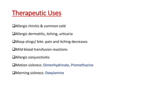 Therapeutic Uses
Allergic rhinitis & common cold
Allergic dermatitis, itching, urticaria
Wasp stings/ bite: pain and itching decreases
Mild blood transfusion reactions
Allergic conjunctivitis
Motion sickness: Dimenhydrinate, Promethazine
Morning sickness: Doxylamine
 