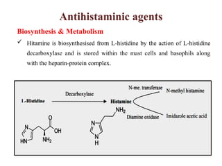 Antihistaminic agents
Biosynthesis & Metabolism
 Hitamine is biosynthesised from L-histidine by the action of L-histidine
decarboxylase and is stored within the mast cells and basophils along
with the heparin-protein complex.
 
