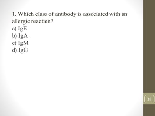 18
1. Which class of antibody is associated with an
allergic reaction?
a) IgE
b) IgA
c) IgM
d) IgG
 