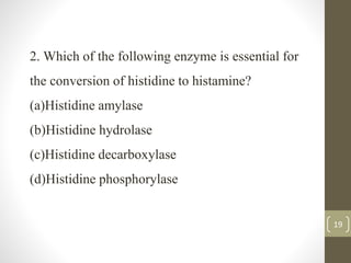 19
2. Which of the following enzyme is essential for
the conversion of histidine to histamine?
(a)Histidine amylase
(b)Histidine hydrolase
(c)Histidine decarboxylase
(d)Histidine phosphorylase
 
