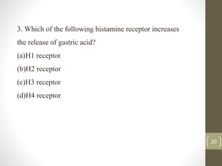 20
3. Which of the following histamine receptor increases
the release of gastric acid?
(a)H1 receptor
(b)H2 receptor
(c)H3 receptor
(d)H4 receptor
 