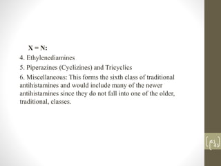 41
X = N:
4. Ethylenediamines
5. Piperazines (Cyclizines) and Tricyclics
6. Miscellaneous: This forms the sixth class of traditional
antihistamines and would include many of the newer
antihistamines since they do not fall into one of the older,
traditional, classes.
41
 