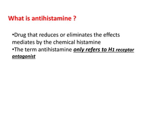What is antihistamine ?
•Drug that reduces or eliminates the effects
mediates by the chemical histamine
•The term antihistamine only refers to H1 receptor
antagonist
 