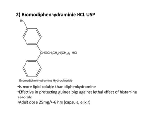2) Bromodiphenhydraminie HCL USP
•Is more lipid soluble than diphenhydramine
•Effective in protecting guinea pigs against lethal effect of histamine
aerosols
•Adult dose 25mg/4-6 hrs (capsule, elixir)
 