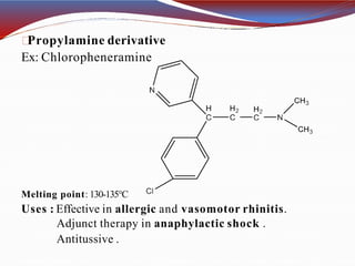 Propylamine derivative
Ex: Chloropheneramine
Melting point: 130-135°C
Uses : Effective in allergic and vasomotor rhinitis.
Adjunct therapy in anaphylactic shock .
Antitussive .
 