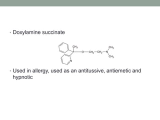 • Doxylamine succinate
• Used in allergy, used as an antitussive, antiemetic and
hypnotic
O CH2 CH2 N
CH3
CH3
CH3
N
 