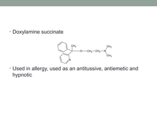 • Doxylamine succinate
• Used in allergy, used as an antitussive, antiemetic and
hypnotic
O CH2 CH2 N
CH3
CH3
CH3
N
 