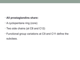 • All prostaglandins share:
• A cyclopentane ring (core)
• Two side chains (at C8 and C12)
• Functional group variations at C9 and C11 define the
subclass.
 