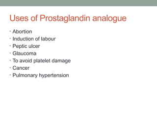 Uses of Prostaglandin analogue
• Abortion
• Induction of labour
• Peptic ulcer
• Glaucoma
• To avoid platelet damage
• Cancer
• Pulmonary hypertension
 