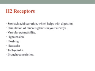 H2 Receptors
• Stomach acid secretion, which helps with digestion.
• Stimulation of mucous glands in your airways.
• Vascular permeability.
• Hypotension.
• Flushing.
• Headache
• Tachycardia.
• Bronchoconstriction.
 