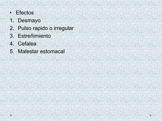 • Efectos
1. Desmayo
2. Pulso rapido o irregular
3. Estreñimiento
4. Cefalea
5. Malestar estomacal
 