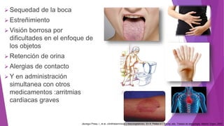  Sequedad de la boca
 Estreñimiento
 Visión borrosa por
dificultades en el enfoque de
los objetos
 Retención de orina
 Alergias de contacto
 Y en administración
simultanea con otros
medicamentos :arritmias
cardiacas graves
Jáuregui Presa, I., et al. «Antihistamínicos y descongestivos». En A. Peláez e I. Dávila, eds. Tratado de alergología. Madrid: Ergon, 2007
 