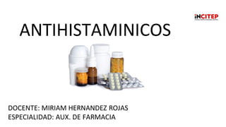 ANTIHISTAMINICOS
DOCENTE: MIRIAM HERNANDEZ ROJAS
ESPECIALIDAD: AUX. DE FARMACIA
 