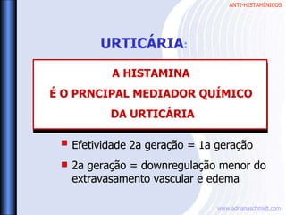 ANTI-HISTAMÍNICOS
www.adrianaschmidt.com
Efetividade 2a geração = 1a geração
2a geração = downregulação menor do
extravasamento vascular e edema
URTICÁRIA:
A HISTAMINA
É O PRNCIPAL MEDIADOR QUÍMICO
DA URTICÁRIA
 