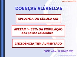 ANTI-HISTAMÍNICOS
www.adrianaschmidt.com
(ARIA) - Allergy 63:660-669; 2008
DOENÇAS ALÉRGICAS
EPIDEMIA DO SÉCULO XXI
AFETAM > 35% DA POPULAÇÃO
dos países ocidentais
INCIDÊNCIA TEM AUMENTADO
 