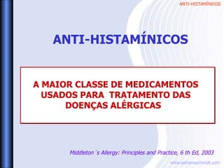 ANTI-HISTAMÍNICOS
www.adrianaschmidt.com
ANTI-HISTAMÍNICOS
A MAIOR CLASSE DE MEDICAMENTOS
USADOS PARA TRATAMENTO DAS
DOENÇAS ALÉRGICAS
Middleton´s Allergy: Principles and Practice, 6 th Ed, 2003
 