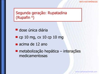 ANTI-HISTAMÍNICOS
www.adrianaschmidt.com
dose única diária
cp 10 mg, cx 10 cp 10 mg
acima de 12 ano
metabolização hepática – interações
medicamentosas
Segunda geração: Rupatadina
(Rupafin R
)
 