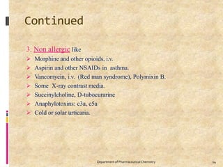 Continued
14
Department of PharmaceuticalChemistry
3. Non allergic like
 Morphine and other opioids, i.v.
 Aspirin and other NSAIDs in asthma.
 Vancomycin, i.v. (Red man syndrome), Polymixin B.
 Some X-ray contrast media.
 Succinylcholine, D-tubocurarine
 Anaphylotoxins: c3a, c5a
 Cold or solar urticaria.
 