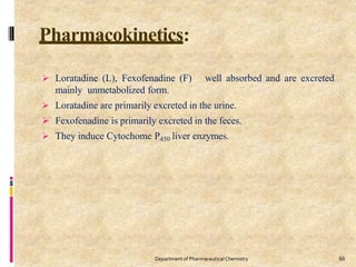 Pharmacokinetics:
66
Department of PharmaceuticalChemistry
 Loratadine (L), Fexofenadine (F) well absorbed and are excreted
mainly unmetabolized form.
 Loratadine are primarily excreted in the urine.
 Fexofenadine is primarily excreted in the feces.
 They induce Cytochome P450 liver enzymes.
 