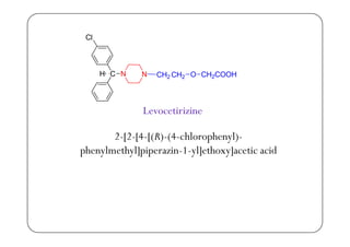 ClCl
C N N CH2 CH2 O CH2COOHH
Levocetirizine
2-[2-[4-[(R)-(4-chlorophenyl)-
phenylmethyl]piperazin-1-yl]ethoxy]acetic acidphenylmethyl]piperazin-1-yl]ethoxy]acetic acid
 