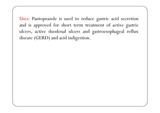U P t l i d t d t i id tiUses: Pantoprazole is used to reduce gastric acid secretion
and is approved for short term treatment of active gastric
l ti d d l l d t h l flulcers, active duodenal ulcers and gastroesophageal reflux
disease (GERD) and acid indigestion.
 