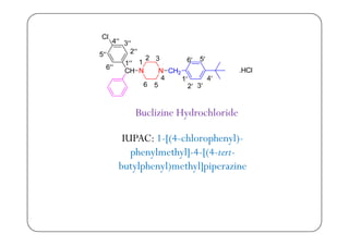 Buclizine Hydrochloride
IUPAC: 1-[(4-chlorophenyl)-
h l th l] 4 [(4 t tphenylmethyl]-4-[(4-tert-
butylphenyl)methyl]piperazine
 