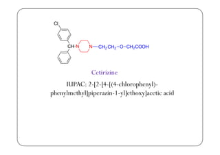 ClCl
CH N N CH2 CH2 O CH2COOH
Cetirizine
IUPAC: 2-[2-[4-[(4-chlorophenyl)-
phenylmethyl]piperazin-1-yl]ethoxy]acetic acidp y y ]p p y ] y]
 