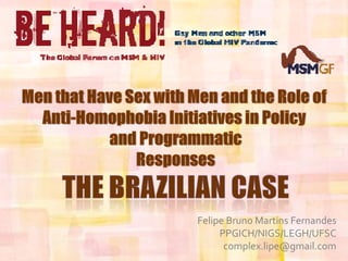 Men that Have Sex with Men and the Role of  Anti-Homophobia Initiatives in Policy  and Programmatic Responses The Brazilian Case Felipe Bruno Martins Fernandes PPGICH/NIGS/LEGH/UFSC complex.lipe@gmail.com 