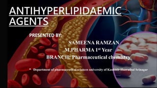 ANTIHYPERLIPIDAEMIC
AGENTS
PRESENTED BY:
SAMEENA RAMZAN
M.PHARMA 1st Year
BRANCH: Pharmaceutical chemistry
• Department of pharmaceutical sciences university of Kashmir Hazratbal Srinagar
 