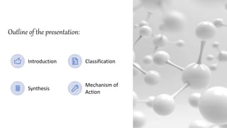 Outline of the presentation:
Introduction Classification
Synthesis
Mechanism of
Action
 