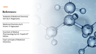 References:
Textbook of Medicinal Chemistry
Vol-I by V. Alagarsamy
Medicinal Chemistry by D.
Sriram. P. Yogeeswari
Essentials of Medical
Pharmacology by K.D. Tripathi 8th
Edition
Foye’s principle of Medicinal
Chemistry
 