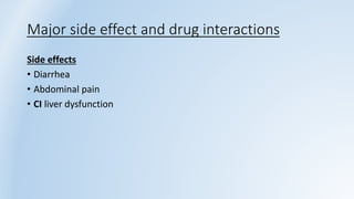 Major side effect and drug interactions
Side effects
• Diarrhea
• Abdominal pain
• CI liver dysfunction
 
