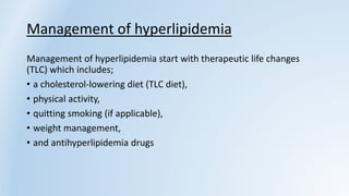 Management of hyperlipidemia
Management of hyperlipidemia start with therapeutic life changes
(TLC) which includes;
• a cholesterol-lowering diet (TLC diet),
• physical activity,
• quitting smoking (if applicable),
• weight management,
• and antihyperlipidemia drugs
 