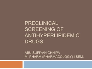 PRECLINICAL
SCREENING OF
ANTIHYPERLIPIDEMIC
DRUGS
ABU SUFIYAN CHHIPA
M. PHARM (PHARMACOLOGY) I SEM.
 