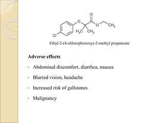 Adverse effects
• Abdominal discomfort, diarrhea, nausea
• Blurred vision, headache
• Increased risk of gallstones
• Malignancy
Ethyl-2-(4-chlorophenoxy)-2-methyl propanoate
 